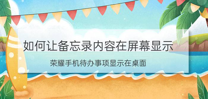 如何让备忘录内容在屏幕显示 荣耀手机待办事项显示在桌面？